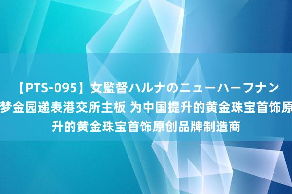 【PTS-095】女監督ハルナのニューハーフナンパ 新股讯息 | 梦金园递表港交所主板 为中国提升的黄金珠宝首饰原创品牌制造商