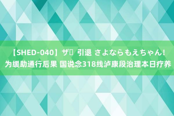 【SHED-040】ザ・引退 さよならもえちゃん！ 为缓助通行后果 国说念318线泸康段治理本日疗养