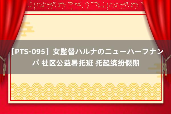 【PTS-095】女監督ハルナのニューハーフナンパ 社区公益暑托班 托起缤纷假期