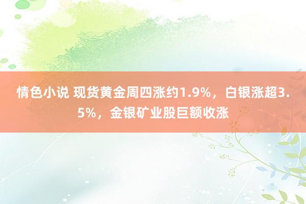 情色小说 现货黄金周四涨约1.9%，白银涨超3.5%，金银矿业股巨额收涨