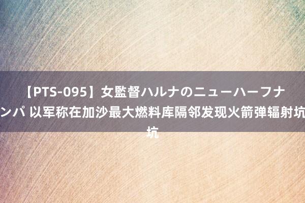 【PTS-095】女監督ハルナのニューハーフナンパ 以军称在加沙最大燃料库隔邻发现火箭弹辐射坑