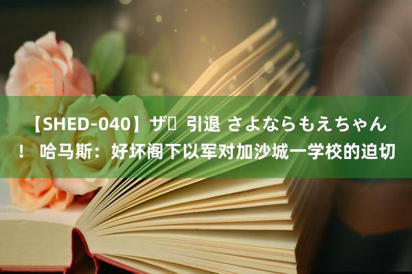 【SHED-040】ザ・引退 さよならもえちゃん！ 哈马斯：好坏阁下以军对加沙城一学校的迫切