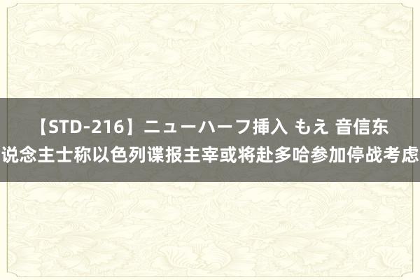 【STD-216】ニューハーフ挿入 もえ 音信东说念主士称以色列谍报主宰或将赴多哈参加停战考虑