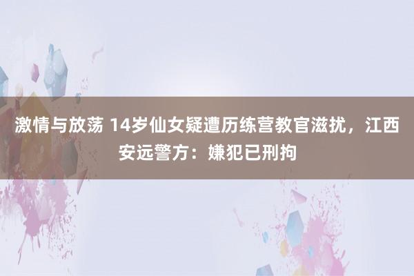 激情与放荡 14岁仙女疑遭历练营教官滋扰，江西安远警方：嫌犯已刑拘