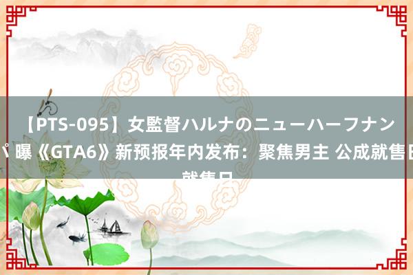 【PTS-095】女監督ハルナのニューハーフナンパ 曝《GTA6》新预报年内发布：聚焦男主 公成就售日