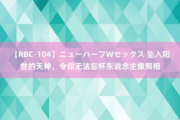 【RBC-104】ニューハーフWセックス 坠入阳世的天神，令你无法忘怀东说念主像照相