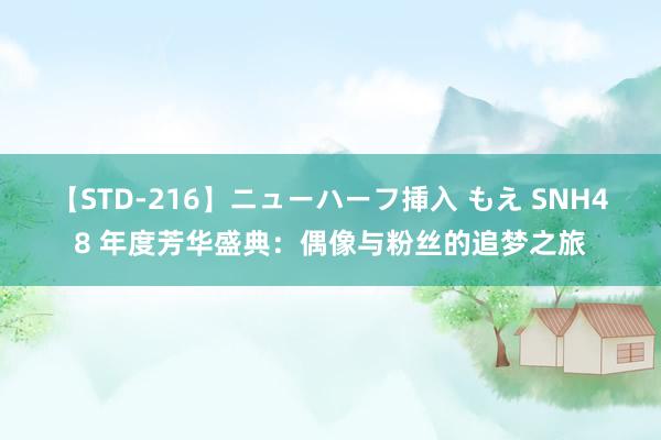 【STD-216】ニューハーフ挿入 もえ SNH48 年度芳华盛典：偶像与粉丝的追梦之旅