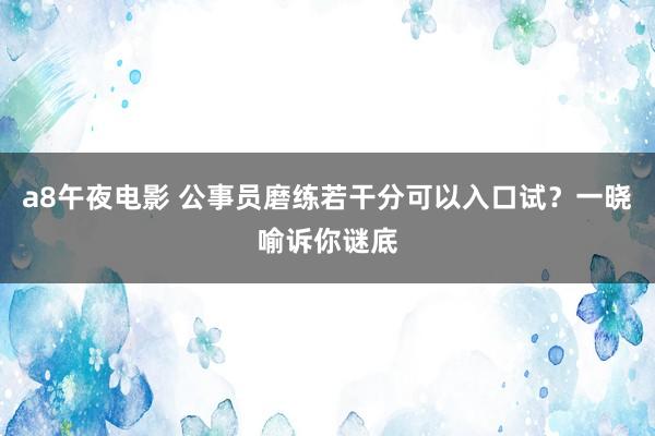 a8午夜电影 公事员磨练若干分可以入口试？一晓喻诉你谜底