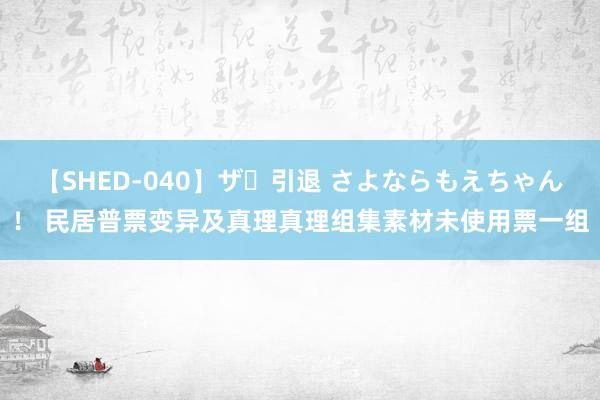 【SHED-040】ザ・引退 さよならもえちゃん！ 民居普票变异及真理真理组集素材未使用票一组