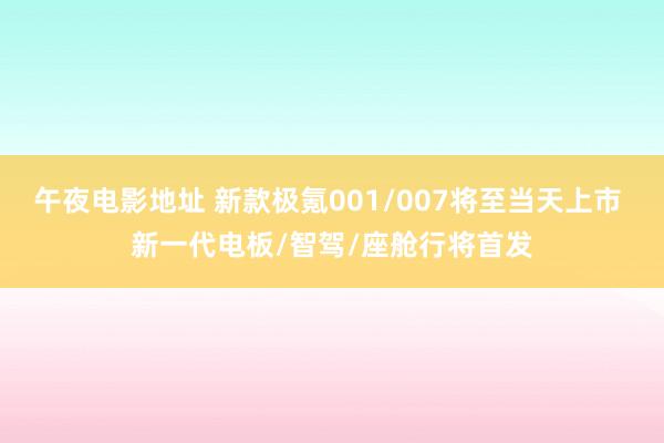 午夜电影地址 新款极氪001/007将至当天上市 新一代电板/智驾/座舱行将首发