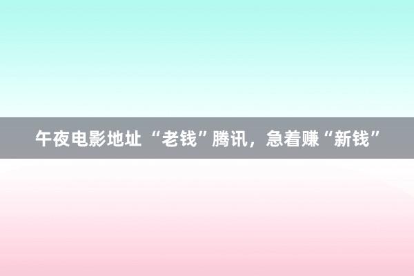 午夜电影地址 “老钱”腾讯，急着赚“新钱”