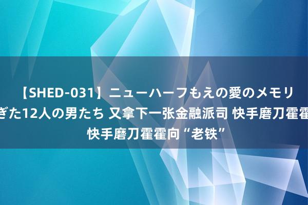 【SHED-031】ニューハーフもえの愛のメモリー 通り過ぎた12人の男たち 又拿下一张金融派司 快手磨刀霍霍向“老铁”