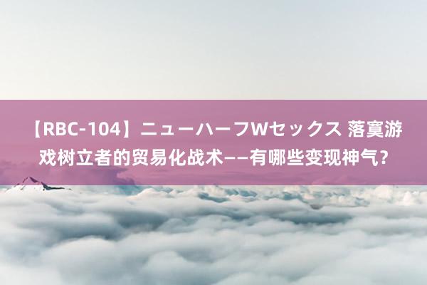 【RBC-104】ニューハーフWセックス 落寞游戏树立者的贸易化战术——有哪些变现神气？