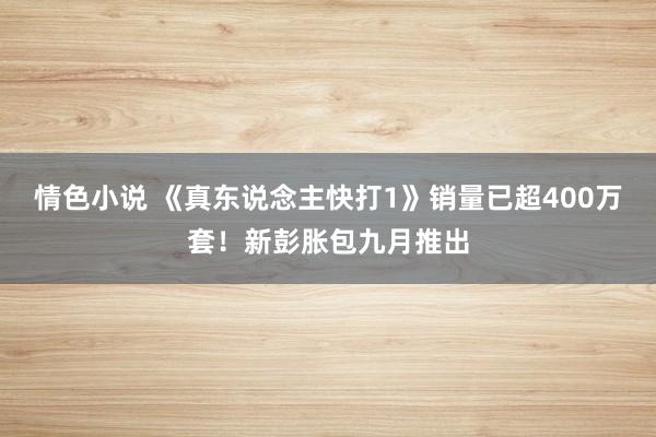 情色小说 《真东说念主快打1》销量已超400万套！新彭胀包九月推出