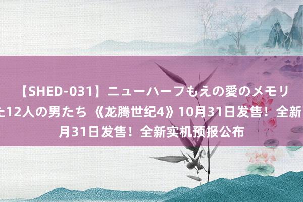 【SHED-031】ニューハーフもえの愛のメモリー 通り過ぎた12人の男たち 《龙腾世纪4》10月31日发售！全新实机预报公布