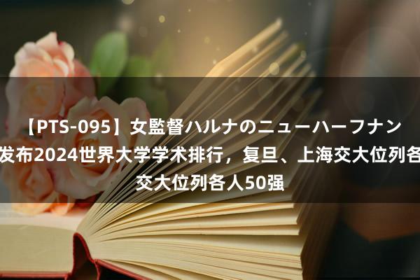 【PTS-095】女監督ハルナのニューハーフナンパ 机构发布2024世界大学学术排行，复旦、上海交大位列各人50强