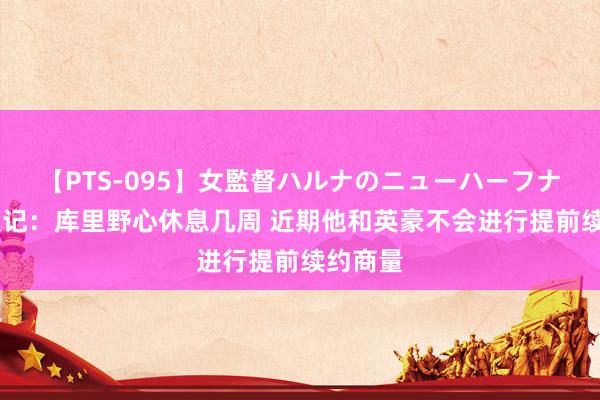 【PTS-095】女監督ハルナのニューハーフナンパ 队记：库里野心休息几周 近期他和英豪不会进行提前续约商量