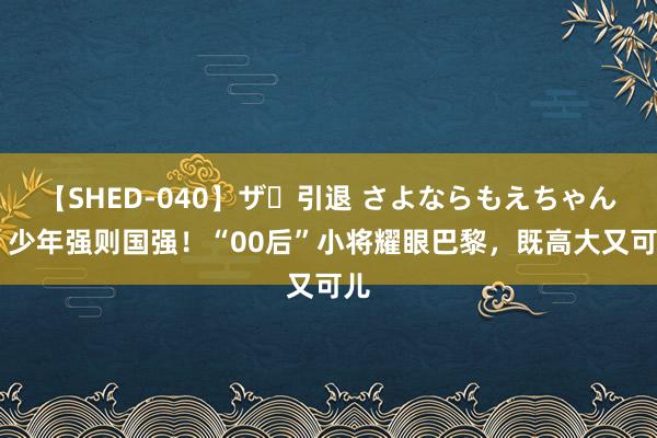 【SHED-040】ザ・引退 さよならもえちゃん！ 少年强则国强！“00后”小将耀眼巴黎，既高大又可儿