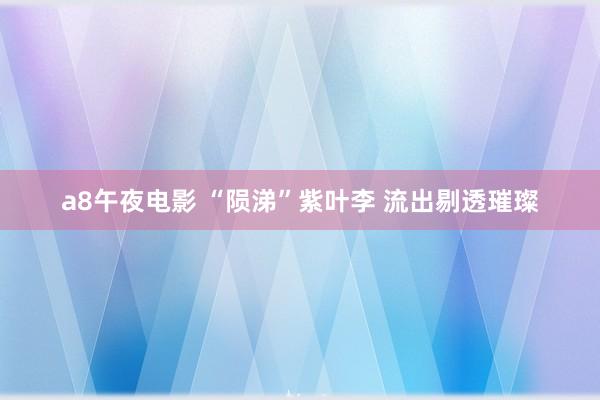 a8午夜电影 “陨涕”紫叶李 流出剔透璀璨