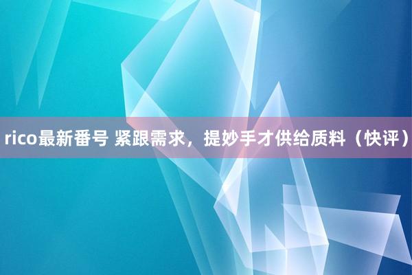 rico最新番号 紧跟需求，提妙手才供给质料（快评）