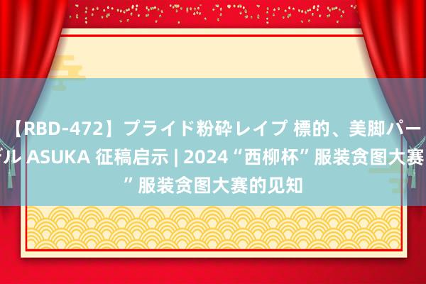 【RBD-472】プライド粉砕レイプ 標的、美脚パーツモデル ASUKA 征稿启示 | 2024“西柳杯”服装贪图大赛的见知