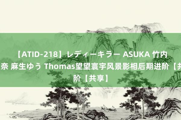 【ATID-218】レディーキラー ASUKA 竹内紗里奈 麻生ゆう Thomas望望寰宇风景影相后期进阶【共享】