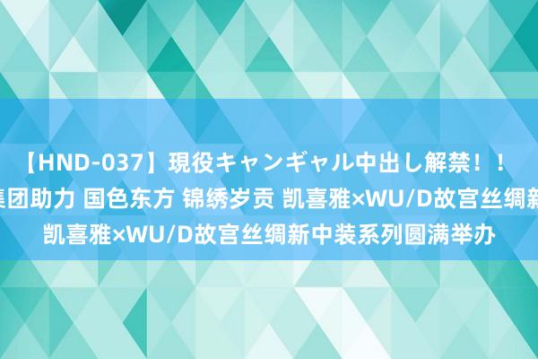 【HND-037】現役キャンギャル中出し解禁！！ ASUKA 英沐实业集团助力 国色东方 锦绣岁贡 凯喜雅×WU/D故宫丝绸新中装系列圆满举办