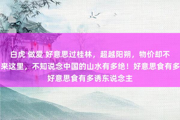 白虎 做爱 好意思过桂林，超越阳朔，物价却不足一半！不来这里，不知说念中国的山水有多绝！好意思食有多诱东说念主