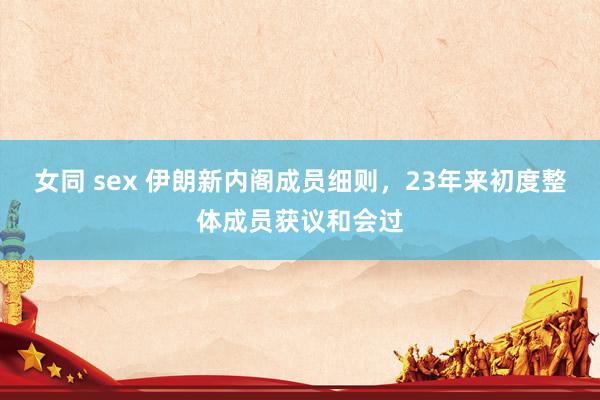 女同 sex 伊朗新内阁成员细则，23年来初度整体成员获议和会过