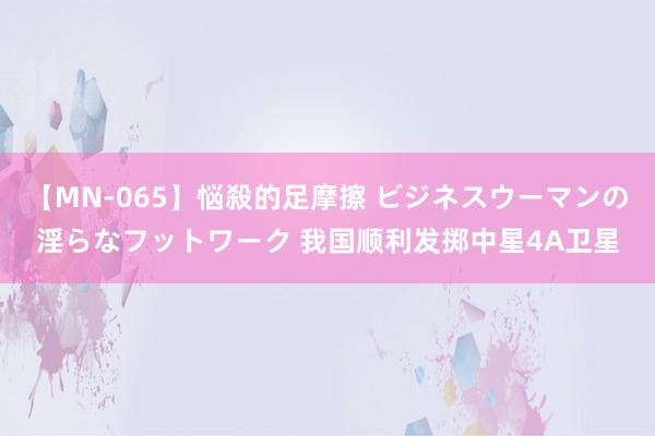 【MN-065】悩殺的足摩擦 ビジネスウーマンの淫らなフットワーク 我国顺利发掷中星4A卫星