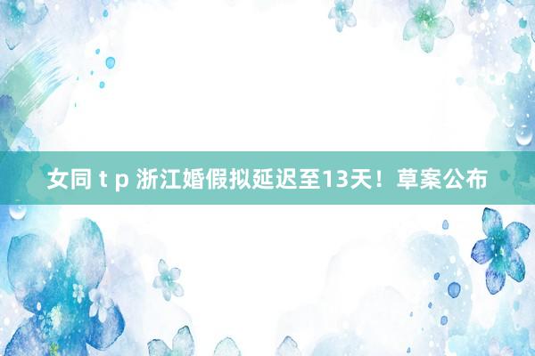 女同 t p 浙江婚假拟延迟至13天！草案公布