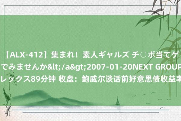 【ALX-412】集まれ！素人ギャルズ チ○ポ当てゲームで賞金稼いでみませんか</a>2007-01-20NEXT GROUP&$アレックス89分钟 收盘：鲍威尔谈话前好意思债收益率攀升 好意思股收跌纳指下落300点