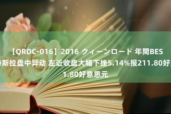 【QRDC-016】2016 クィーンロード 年間BEST10 特斯拉盘中异动 左近收盘大幅下挫5.14%报211.80好意思元