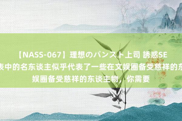 【NASS-067】理想のパンスト上司 誘惑SEX総集編 这个列表中的名东谈主似乎代表了一些在文娱圈备受慈祥的东谈主物，你需要