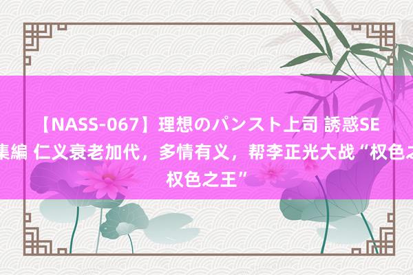 【NASS-067】理想のパンスト上司 誘惑SEX総集編 仁义衰老加代，多情有义，帮李正光大战“权色之王”