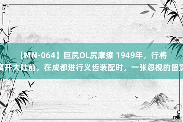 【MN-064】巨尻OL尻摩擦 1949年，行将离开大陆前，在成都进行义齿装配时，一张忽视的留影