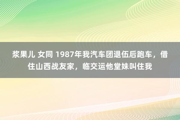 浆果儿 女同 1987年我汽车团退伍后跑车，借住山西战友家，临交运他堂妹叫住我