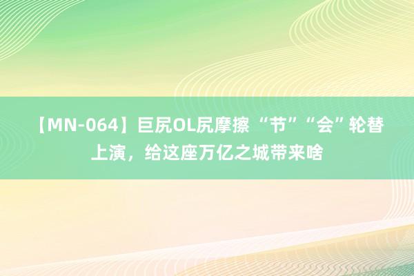 【MN-064】巨尻OL尻摩擦 “节”“会”轮替上演，给这座万亿之城带来啥