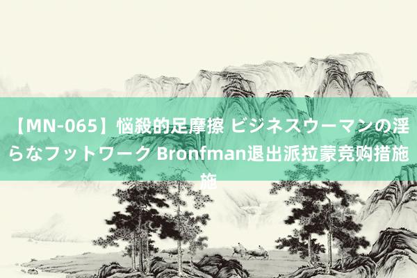 【MN-065】悩殺的足摩擦 ビジネスウーマンの淫らなフットワーク Bronfman退出派拉蒙竞购措施