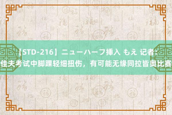 【STD-216】ニューハーフ挿入 もえ 记者：佳夫考试中脚踝轻细扭伤，有可能无缘同拉皆奥比赛