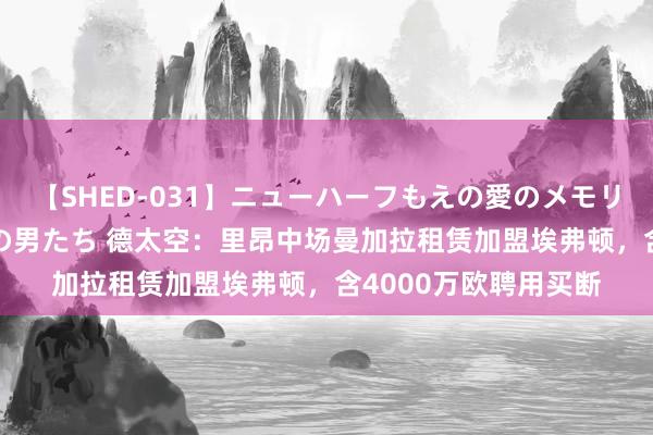 【SHED-031】ニューハーフもえの愛のメモリー 通り過ぎた12人の男たち 德太空：里昂中场曼加拉租赁加盟埃弗顿，含4000万欧聘用买断