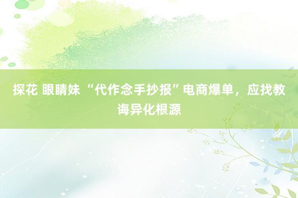 探花 眼睛妹 “代作念手抄报”电商爆单，应找教诲异化根源