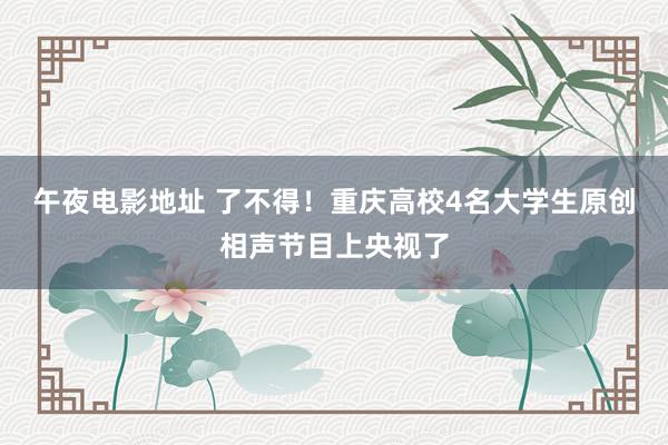 午夜电影地址 了不得！重庆高校4名大学生原创相声节目上央视了