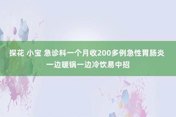 探花 小宝 急诊科一个月收200多例急性胃肠炎 一边暖锅一边冷饮易中招