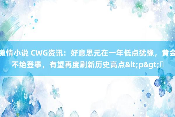 激情小说 CWG资讯：好意思元在一年低点犹豫，黄金不绝登攀，有望再度刷新历史高点<p>​