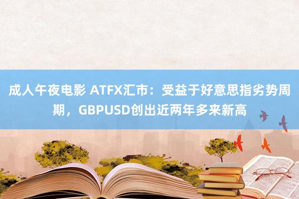 成人午夜电影 ATFX汇市：受益于好意思指劣势周期，GBPUSD创出近两年多来新高