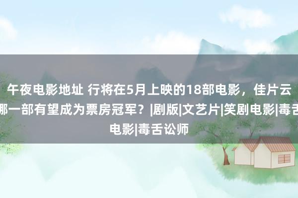 午夜电影地址 行将在5月上映的18部电影，佳片云集，哪一部有望成为票房冠军？|剧版|文艺片|笑剧电影|毒舌讼师