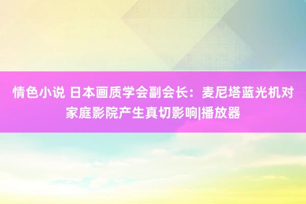 情色小说 日本画质学会副会长：麦尼塔蓝光机对家庭影院产生真切影响|播放器