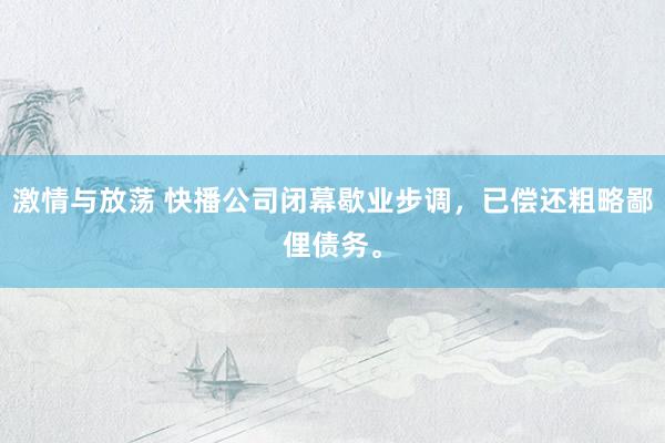 激情与放荡 快播公司闭幕歇业步调，已偿还粗略鄙俚债务。