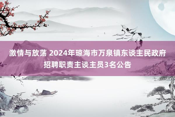 激情与放荡 2024年琼海市万泉镇东谈主民政府招聘职责主谈主员3名公告